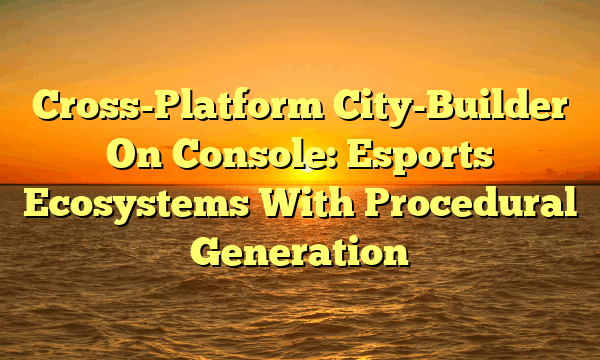 Cross-Platform City-Builder On Console: Esports Ecosystems With Procedural Generation Cross-Platform City-Builder On Console: Esports Ecosystems With Procedural Generation