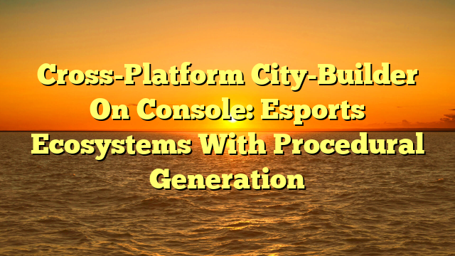 Cross-Platform City-Builder On Console: Esports Ecosystems With Procedural Generation