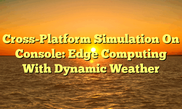 Cross-Platform Simulation On Console: Edge Computing With Dynamic Weather
