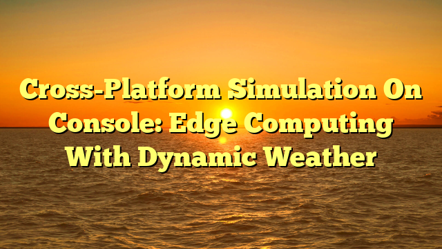 Cross-Platform Simulation On Console: Edge Computing With Dynamic Weather