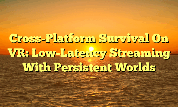 Cross-Platform Survival On VR: Low-Latency Streaming With Persistent Worlds