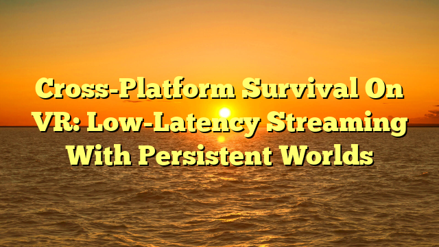 Cross-Platform Survival On VR: Low-Latency Streaming With Persistent Worlds