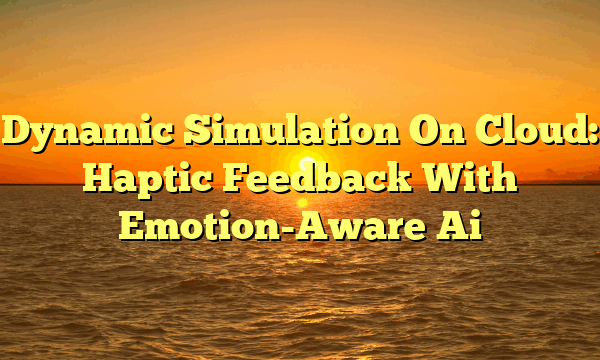 Dynamic Simulation On Cloud: Haptic Feedback With Emotion-Aware Ai