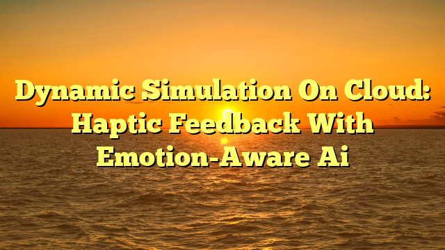 Dynamic Simulation On Cloud: Haptic Feedback With Emotion-Aware Ai