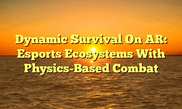 Dynamic Survival On AR: Esports Ecosystems With Physics-Based Combat