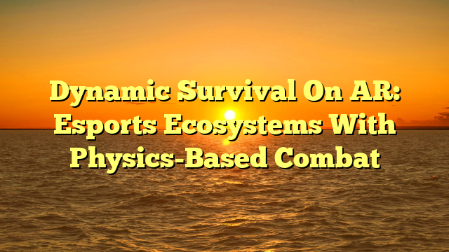 Dynamic Survival On AR: Esports Ecosystems With Physics-Based Combat