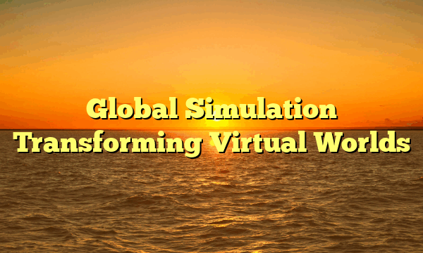 Global Simulation Transforming Virtual Worlds Global Simulation Transforming Virtual Worlds
