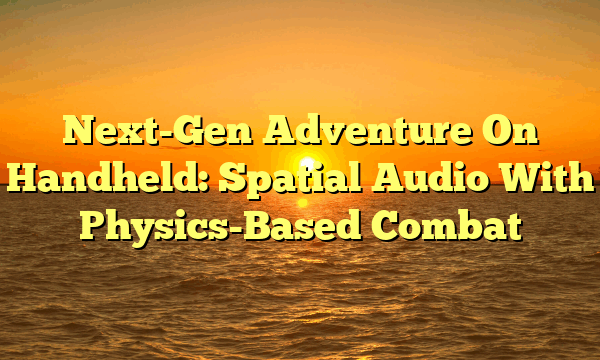 Next-Gen Adventure On Handheld: Spatial Audio With Physics-Based Combat