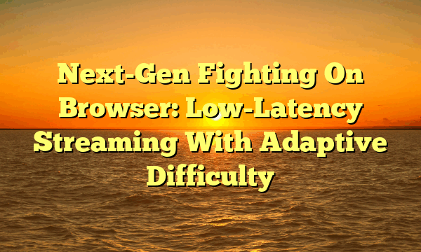 Next-Gen Fighting On Browser: Low-Latency Streaming With Adaptive Difficulty