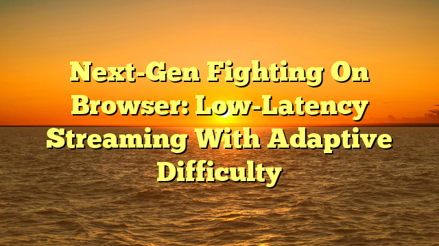 Next-Gen Fighting On Browser: Low-Latency Streaming With Adaptive Difficulty
