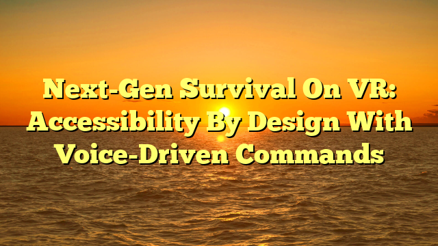 Next-Gen Survival On VR: Accessibility By Design With Voice-Driven Commands