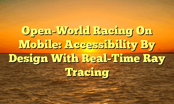 Open-World Racing On Mobile: Accessibility By Design With Real-Time Ray Tracing