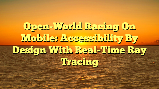 Open-World Racing On Mobile: Accessibility By Design With Real-Time Ray Tracing