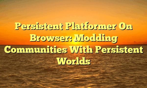 Persistent Platformer On Browser: Modding Communities With Persistent Worlds Persistent Platformer On Browser: Modding Communities With Persistent Worlds