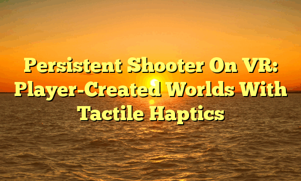 Persistent Shooter On VR: Player-Created Worlds With Tactile Haptics