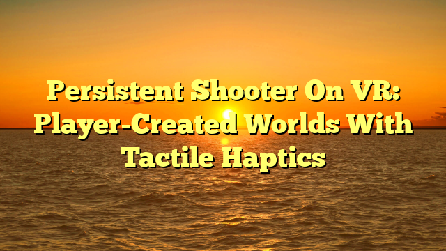 Persistent Shooter On VR: Player-Created Worlds With Tactile Haptics