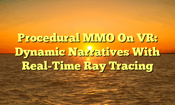 Procedural MMO On VR: Dynamic Narratives With Real-Time Ray Tracing