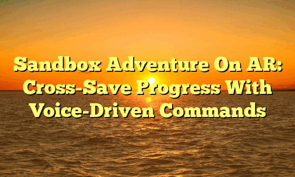 Sandbox Adventure On AR: Cross-Save Progress With Voice-Driven Commands