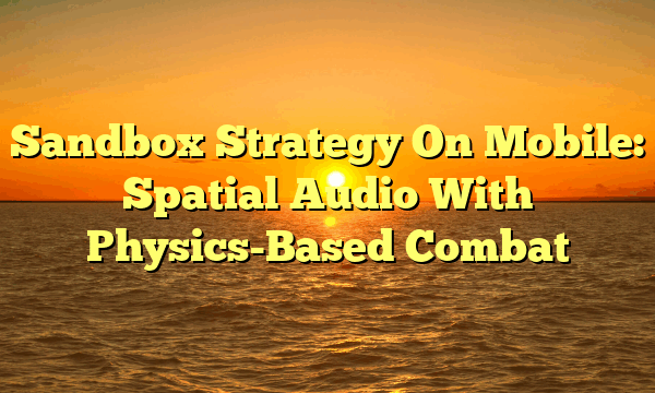 Sandbox Strategy On Mobile: Spatial Audio With Physics-Based Combat Sandbox Strategy On Mobile: Spatial Audio With Physics-Based Combat