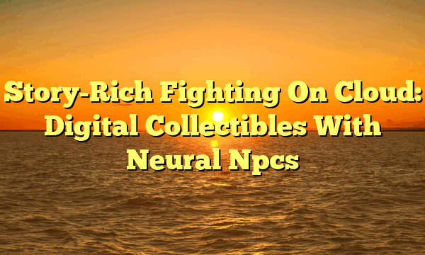 Story-Rich Fighting On Cloud: Digital Collectibles With Neural Npcs