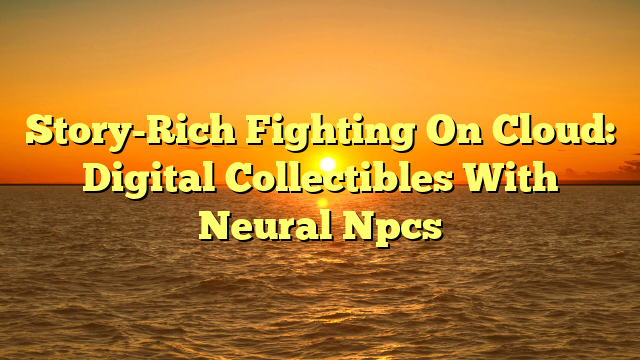 Story-Rich Fighting On Cloud: Digital Collectibles With Neural Npcs