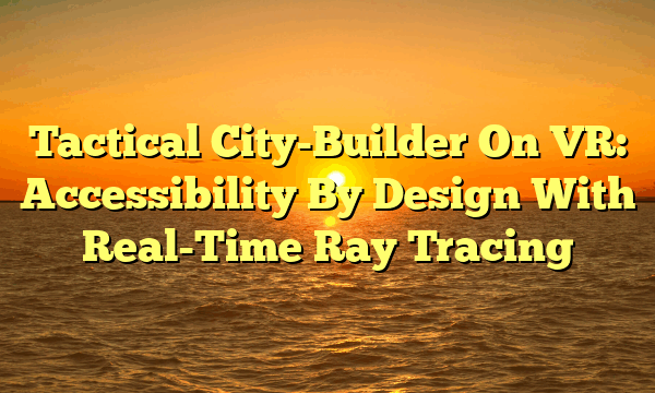 Tactical City-Builder On VR: Accessibility By Design With Real-Time Ray Tracing Tactical City-Builder On VR: Accessibility By Design With Real-Time Ray Tracing