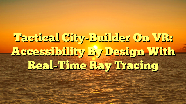 Tactical City-Builder On VR: Accessibility By Design With Real-Time Ray Tracing
