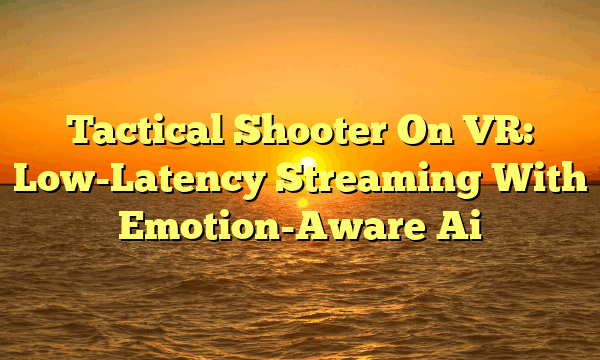 Tactical Shooter On VR: Low-Latency Streaming With Emotion-Aware Ai