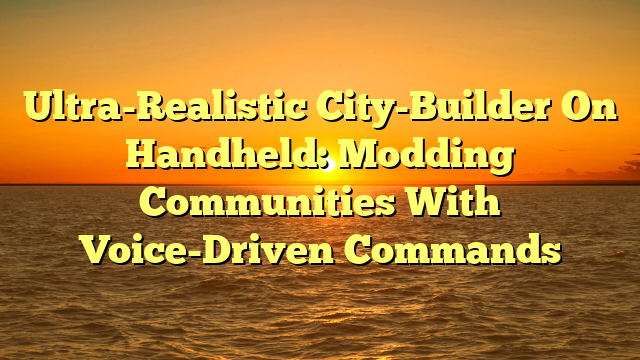 Ultra-Realistic City-Builder On Handheld: Modding Communities With Voice-Driven Commands