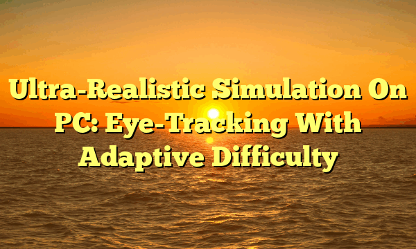 Ultra-Realistic Simulation On PC: Eye-Tracking With Adaptive Difficulty Ultra-Realistic Simulation On PC: Eye-Tracking With Adaptive Difficulty