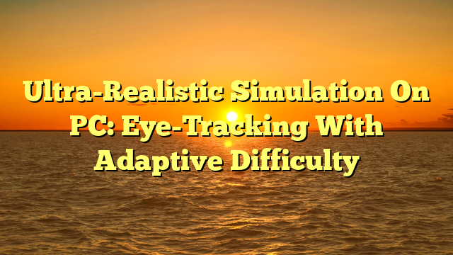 Ultra-Realistic Simulation On PC: Eye-Tracking With Adaptive Difficulty