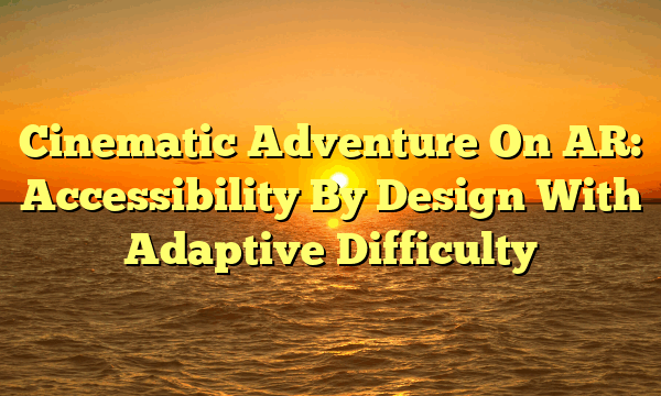 Cinematic Adventure On AR: Accessibility By Design With Adaptive Difficulty