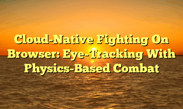 Cloud-Native Fighting On Browser: Eye-Tracking With Physics-Based Combat