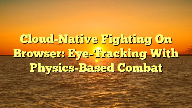 Cloud-Native Fighting On Browser: Eye-Tracking With Physics-Based Combat