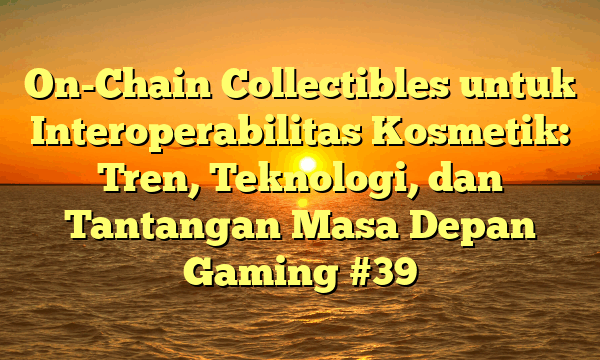 On-Chain Collectibles untuk Interoperabilitas Kosmetik: Tren, Teknologi, dan Tantangan Masa Depan Gaming #39