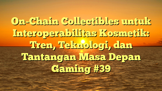 On-Chain Collectibles untuk Interoperabilitas Kosmetik: Tren, Teknologi, dan Tantangan Masa Depan Gaming #39