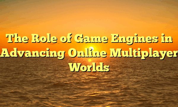 The Role of Game Engines in Advancing Online Multiplayer Worlds