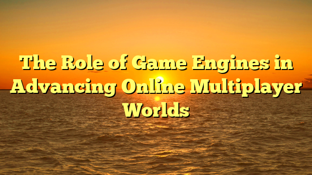 The Role of Game Engines in Advancing Online Multiplayer Worlds