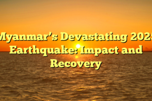 Myanmar’s Devastating 2025 Earthquake: Impact and Recovery