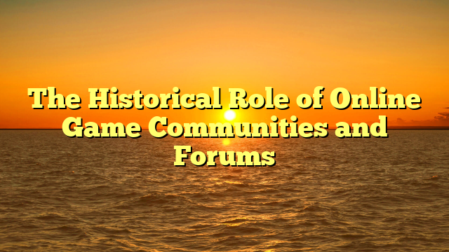 The Historical Role of Online Game Communities and Forums
