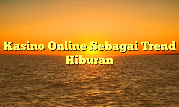 Kasino Online Sebagai Trend Hiburan