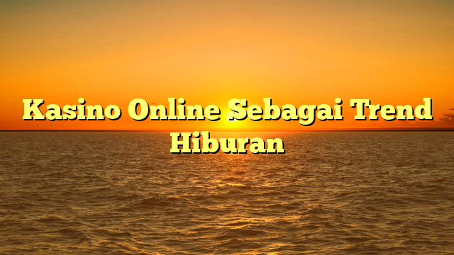 Kasino Online Sebagai Trend Hiburan