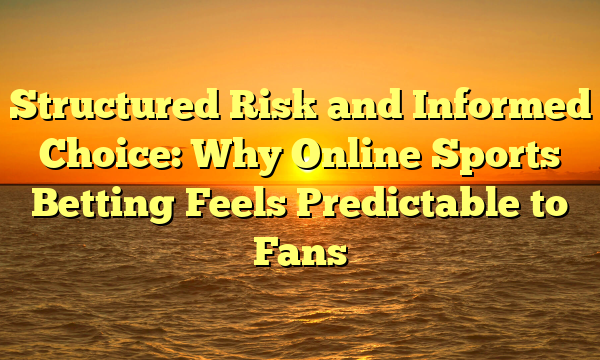 Structured Risk and Informed Choice: Why Online Sports Betting Feels Predictable to Fans