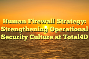 Human Firewall Strategy: Strengthening Operational Security Culture at Total4D