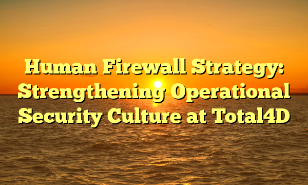 Human Firewall Strategy: Strengthening Operational Security Culture at Total4D