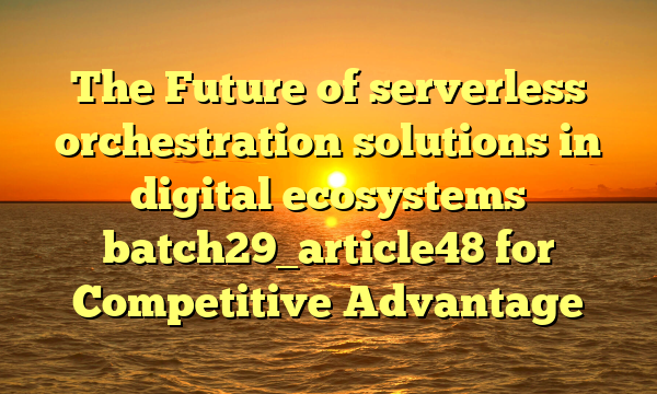 The Future of serverless orchestration solutions in digital ecosystems batch29_article48 for Competitive Advantage