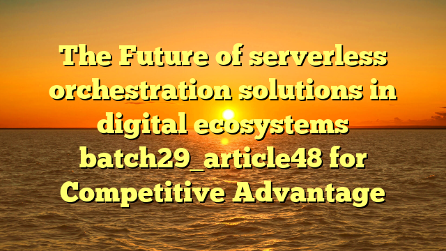 The Future of serverless orchestration solutions in digital ecosystems batch29_article48 for Competitive Advantage