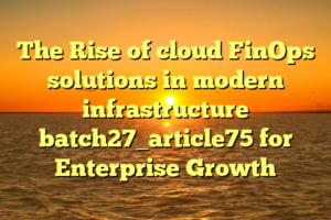 The Rise of cloud FinOps solutions in modern infrastructure batch27_article75 for Enterprise Growth