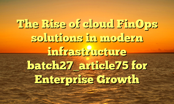 The Rise of cloud FinOps solutions in modern infrastructure batch27_article75 for Enterprise Growth