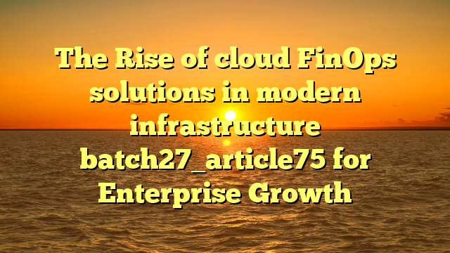 The Rise of cloud FinOps solutions in modern infrastructure batch27_article75 for Enterprise Growth